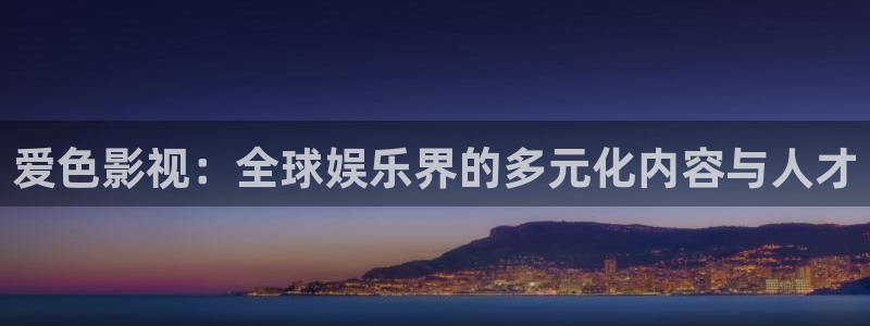 星空免费电影网站：爱色影视：全球娱乐界的多元化内容与人才