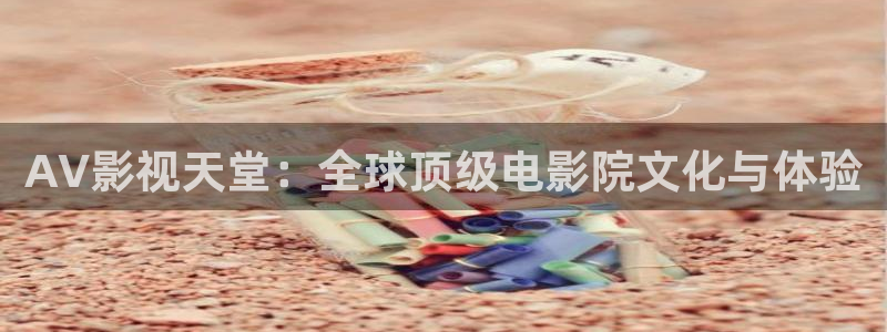四方馆电视剧星空影院：AV影视天堂：全球顶级电影院文化与体验