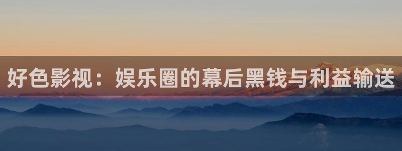 星空影院,：好色影视：娱乐圈的幕后黑钱与利益输送