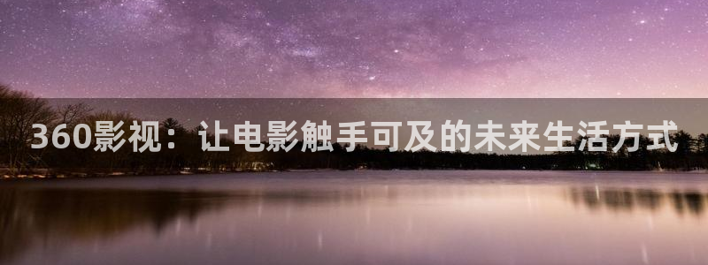 在线观看星空影院：360影视：让电影触手可及的未来生活方式